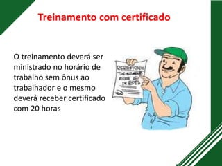 Treinamento com certificado
O treinamento deverá ser
ministrado no horário de
trabalho sem ônus ao
trabalhador e o mesmo
deverá receber certificado
com 20 horas
 