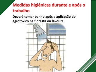 Medidas higiênicas durante e após o
trabalho
Deverá tomar banho após a aplicação do
agrotóxico na floresta ou lavoura
 