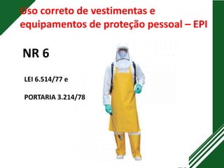 Uso correto de vestimentas e
equipamentos de proteção pessoal – EPI
NR 6
LEI 6.514/77 e
PORTARIA 3.214/78
 