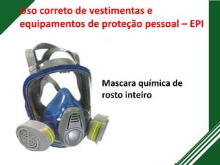 Uso correto de vestimentas e
equipamentos de proteção pessoal – EPI
Mascara química de
rosto inteiro
 