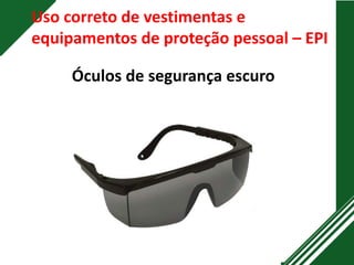 Uso correto de vestimentas e
equipamentos de proteção pessoal – EPI
Óculos de segurança escuro
 