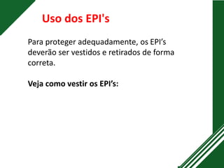 Uso dos EPI's
Para proteger adequadamente, os EPI’s
deverão ser vestidos e retirados de forma
correta.
Veja como vestir os EPI’s:
 