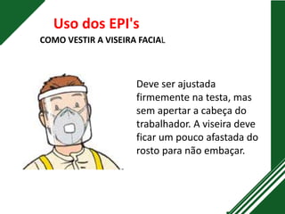 COMO VESTIR A VISEIRA FACIAL
Uso dos EPI's
Deve ser ajustada
firmemente na testa, mas
sem apertar a cabeça do
trabalhador. A viseira deve
ficar um pouco afastada do
rosto para não embaçar.
 