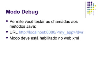 Modo Debug
 Permite

você testar as chamadas aos
métodos Java;
 URL http://localhost:8080/<my_app>/dwr
 Modo deve está habilitado no web.xml

 