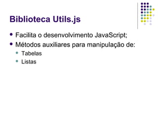 Biblioteca Utils.js
 Facilita

o desenvolvimento JavaScript;
 Métodos auxiliares para manipulação de:



Tabelas
Listas

 