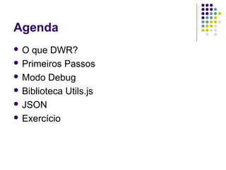 Agenda
O

que DWR?
 Primeiros Passos
 Modo Debug
 Biblioteca Utils.js
 JSON
 Exercício

 