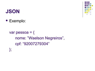 JSON
 Exemplo:

var pessoa = {
nome: ”Waelson Negreiros”,
cpf: “92007279304”
};

 