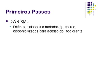 Primeiros Passos
 DWR.XML


Define as classes e métodos que serão
disponibilizados para acesso do lado cliente.

 