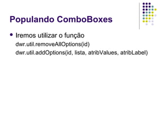 Populando ComboBoxes
 Iremos

utilizar o função

dwr.util.removeAllOptions(id)
dwr.util.addOptions(id, lista, atribValues, atribLabel)

 
