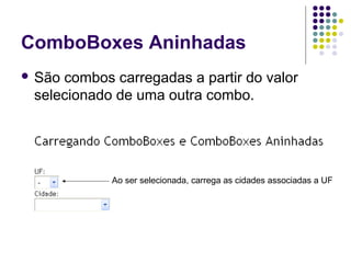 ComboBoxes Aninhadas
 São

combos carregadas a partir do valor
selecionado de uma outra combo.

Ao ser selecionada, carrega as cidades associadas a UF

 