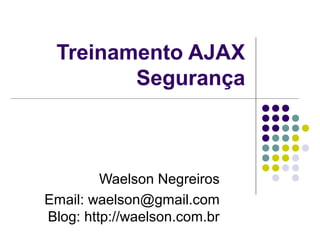Treinamento AJAX
Segurança

Waelson Negreiros
Email: waelson@gmail.com
Blog: http://waelson.com.br

 