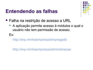 Entendendo as falhas
 Falha

na restrição de acesso a URL

A aplicação permite acesso à módulos o qual o
usuário não tem permissão de acesso.
Ex:
http://erp.minhaempresa/empregado


http://erp.minhaempresa/administracao

 