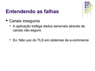 Entendendo as falhas
 Canais

inseguros



A aplicação trafega dados sensíveis através de
canais não-seguro



Ex: Não uso do TLS em sistemas de e-commerce

 