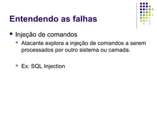 Entendendo as falhas
 Injeção

de comandos



Atacante explora a injeção de comandos a serem
processados por outro sistema ou camada.



Ex: SQL Injection

 