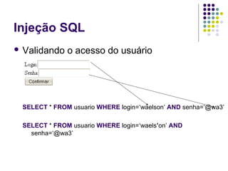 Injeção SQL
 Validando

o acesso do usuário

SELECT * FROM usuario WHERE login=‘waelson’ AND senha=‘@wa3’
SELECT * FROM usuario WHERE login=‘waels’on’ AND
senha=‘@wa3’

 