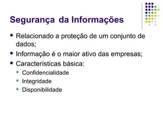 Segurança da Informações
 Relacionado

a proteção de um conjunto de

dados;
 Informação é o maior ativo das empresas;
 Características básica:




Confidencialidade
Integridade
Disponibilidade

 