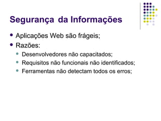 Segurança da Informações
 Aplicações

Web são frágeis;

 Razões:




Desenvolvedores não capacitados;
Requisitos não funcionais não identificados;
Ferramentas não detectam todos os erros;

 