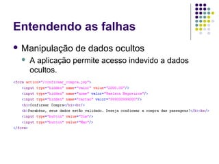 Entendendo as falhas
 Manipulação


de dados ocultos

A aplicação permite acesso indevido a dados
ocultos.

 