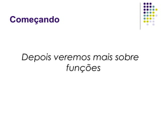 Começando

Depois veremos mais sobre
funções

 