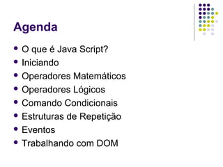 Agenda
O

que é Java Script?
 Iniciando
 Operadores Matemáticos
 Operadores Lógicos
 Comando Condicionais
 Estruturas de Repetição
 Eventos
 Trabalhando com DOM

 