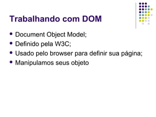 Trabalhando com DOM
 Document

Object Model;
 Definido pela W3C;
 Usado pelo browser para definir sua página;
 Manipulamos seus objeto

 