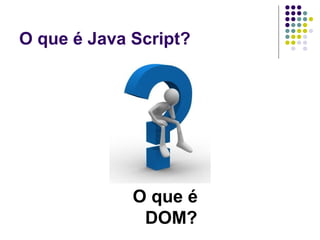O que é Java Script?

O que é
DOM?

 