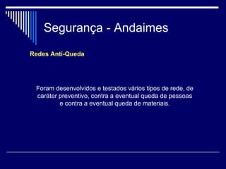 Segurança - Andaimes
Redes Anti-Queda
Foram desenvolvidos e testados vários tipos de rede, de
caráter preventivo, contra a eventual queda de pessoas
e contra a eventual queda de materiais.
 