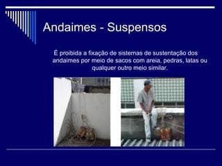 Andaimes - Suspensos
É proibida a fixação de sistemas de sustentação dos
andaimes por meio de sacos com areia, pedras, latas ou
qualquer outro meio similar.
 