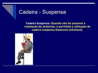 Cadeira - Suspensa
Cadeira Suspensa: Quando não for possível a
instalação de andaimes, é permitida a utilização de
cadeira suspensa (balancim individual).
 