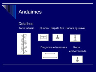 Andaimes
Detalhes
Torre tubular Quadro Sapata fixa Sapata ajustável
Diagonais e travessas Roda
emborrachada
 
