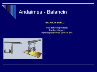 Andaimes - Balancin
BALANCIN DUPLO
Para serviços pesados;
Fácil montagem;
Permite plataformas com até 8m;
 