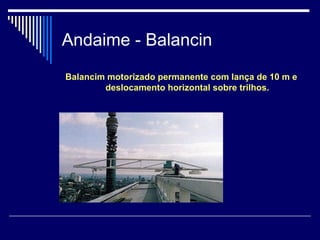 Andaime - Balancin
Balancim motorizado permanente com lança de 10 m e
deslocamento horizontal sobre trilhos.
 