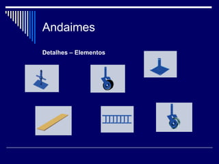 Andaimes
Detalhes – Elementos
 