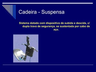 Cadeira - Suspensa
Sistema dotado com dispositivo de subida e descida, c/
dupla trava de segurança, se sustentada por cabo de
aço.
 