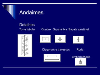 Andaimes
Detalhes
Torre tubular Quadro Sapata fixa Sapata ajustável
Diagonais e travessas Roda
emborrachada
 