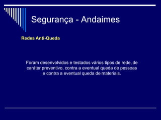 Segurança - Andaimes
Redes Anti-Queda
Foram desenvolvidos e testados vários tipos de rede, de
caráter preventivo, contra a eventual queda de pessoas
e contra a eventual queda de materiais.
 