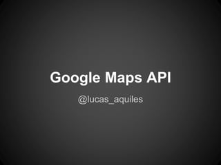 Google Maps API
@lucas_aquiles
 