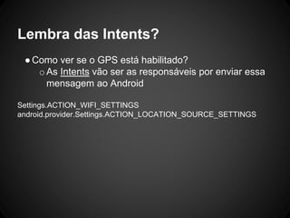 Lembra das Intents?
●Como ver se o GPS está habilitado?
oAs Intents vão ser as responsáveis por enviar essa
mensagem ao Android
Settings.ACTION_WIFI_SETTINGS
android.provider.Settings.ACTION_LOCATION_SOURCE_SETTINGS
 