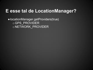 E esse tal de LocationManager?
●locationManager.getProviders(true)
oGPS_PROVIDER
oNETWORK_PROVIDER
 