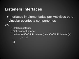 Listeners interfaces
●Interfaces implementadas por Activities para
vincular eventos a componentes
ex:
oOnClickListener
oOnLocationListener
obutton.setOnClickListener(new OnClickListener(){
/*...*/
})
 