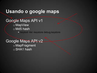 Usando o google maps
Google Maps API v1
oMapView
oMd5 hash
 keytool -list -keystore debug.keystore
Google Maps API v2
oMapFragment
oSHA1 hash
 