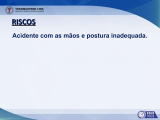 RISCOSRISCOS
Acidente com as mãos e postura inadequada.
 