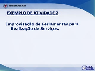 EXEMPLO DE ATIVIDADE 2EXEMPLO DE ATIVIDADE 2
Improvisação de Ferramentas para
Realização de Serviços.
 