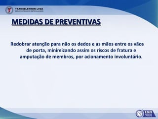 MEDIDAS DE PREVENTIVASMEDIDAS DE PREVENTIVAS
Redobrar atenção para não os dedos e as mãos entre os vãos
de porta, minimizando assim os riscos de fratura e
amputação de membros, por acionamento involuntário.
 