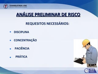 REQUESITOS NECESSÁRIOS:
ANÁLISE PRELIMINAR DE RISCOANÁLISE PRELIMINAR DE RISCO
DISCIPLINA
CONCENTRAÇÃO
PACIÊNCIA
PRÁTICA
 