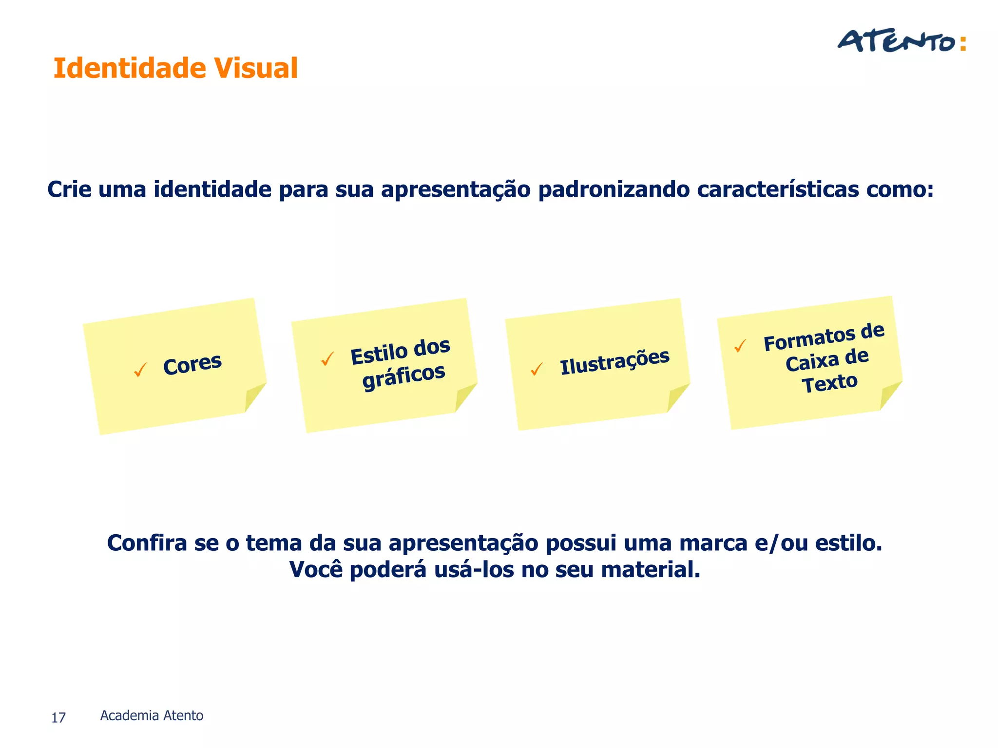 17 Academia Atento
Crie uma identidade para sua apresentação padronizando características como:
Confira se o tema da sua apresentação possui uma marca e/ou estilo.
Você poderá usá-los no seu material.
Identidade Visual
 