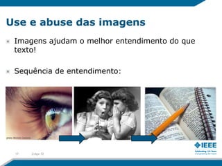 Use e abuse das imagens
 Imagens ajudam o melhor entendimento do que
 texto!

 Sequência de entendimento:




 17   2-Apr-12
 