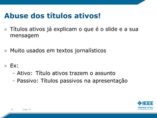 Abuse dos títulos ativos!
 Títulos ativos já explicam o que é o slide e a sua
 mensagem

 Muito usados em textos jornalísticos

 Ex:
  – Ativo: Título ativos trazem o assunto
  – Passivo: Títulos passivos na apresentação




 19   2-Apr-12
 
