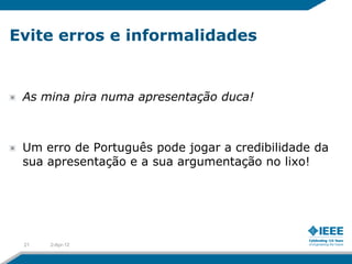 Evite erros e informalidades


 As mina pira numa apresentação duca!



 Um erro de Português pode jogar a credibilidade da
 sua apresentação e a sua argumentação no lixo!




 21   2-Apr-12
 
