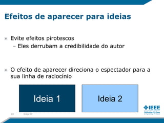 Efeitos de aparecer para ideias

 Evite efeitos pirotescos
  – Eles derrubam a credibilidade do autor



 O efeito de aparecer direciona o espectador para a
 sua linha de raciocínio



                 Ideia 1        Ideia 2
 22   2-Apr-12
 
